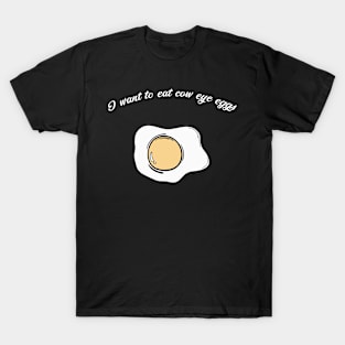 I want to eat cow eye eggs T-Shirt